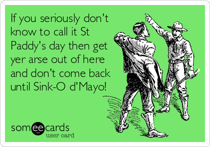 If you seriously don't
know to call it St
Paddy's day then get
yer arse out of here
and don't come back
until Sink-O d'Mayo!