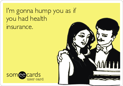I'm gonna hump you as if
you had health
insurance.