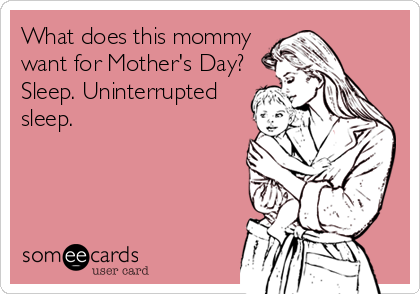 What does this mommy
want for Mother's Day?
Sleep. Uninterrupted
sleep.