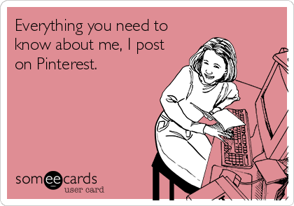 Everything you need to
know about me, I post
on Pinterest.