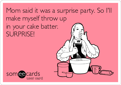 Mom said it was a surprise party. So I'll
make myself throw up
in your cake batter.
SURPRISE!