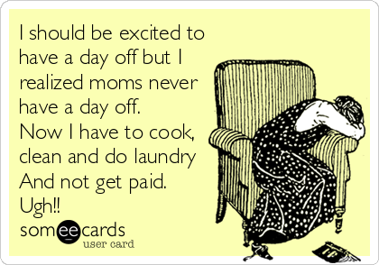 I should be excited to
have a day off but I
realized moms never
have a day off.
Now I have to cook,
clean and do laundry
And not get paid.
Ugh!!