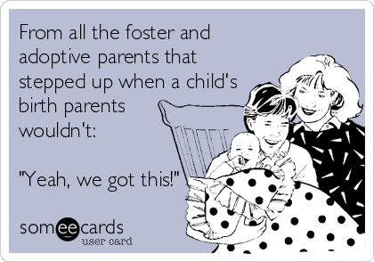 From all the foster and
adoptive parents that
stepped up when a child's
birth parents
wouldn't:

"Yeah, we got this!"