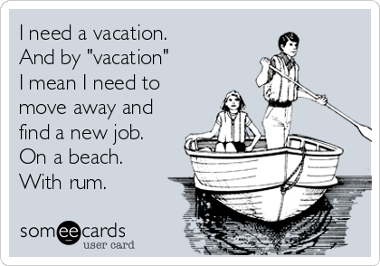I need a vacation.
And by "vacation"
I mean I need to
move away and
find a new job. 
On a beach. 
With rum.