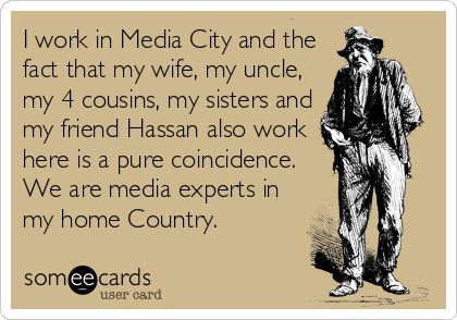 I work in Media City and the
fact that my wife, my uncle,
my 4 cousins, my sisters and
my friend Hassan also work
here is a pure coincidence.
We are media experts in
my home Country.