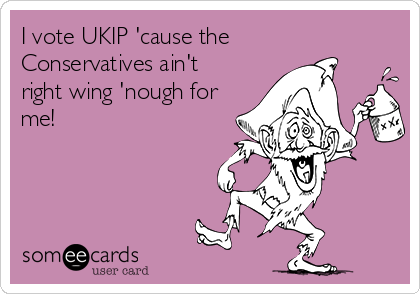 I vote UKIP 'cause the 
Conservatives ain't
right wing 'nough for
me!