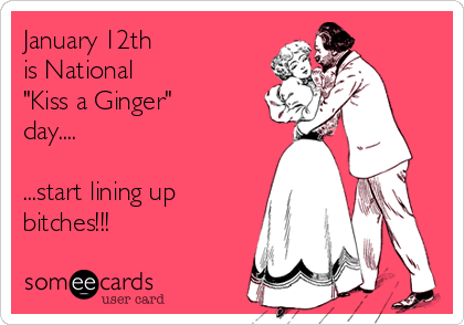 January 12th 
is National 
"Kiss a Ginger"
day....

...start lining up
bitches!!!