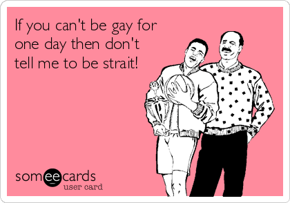 If you can't be gay for
one day then don't
tell me to be strait!