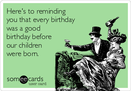 Here's to reminding    
you that every birthday
was a good
birthday before
our children
were born.