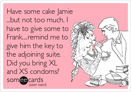 Have some cake Jamie
...but not too much. I
have to give some to
Frank....remind me to
give him the key to
the adjoining suite.
Did you bring XL
and XS condoms?