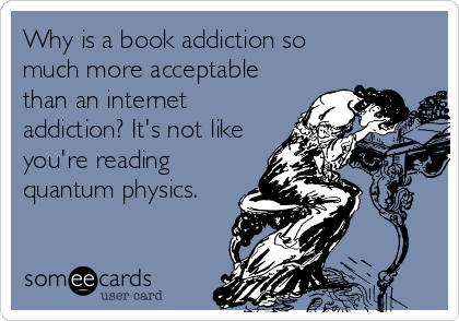 Why is a book addiction so 
much more acceptable
than an internet
addiction? It's not like
you're reading
quantum physics.