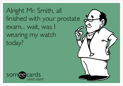 Alright Mr. Smith, all
finished with your prostate
exam... wait, was I
wearing my watch
today?