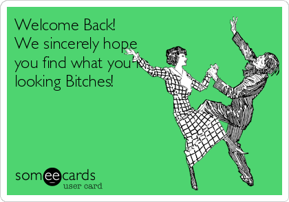 Welcome Back!
We sincerely hope
you find what you're
looking Bitches!