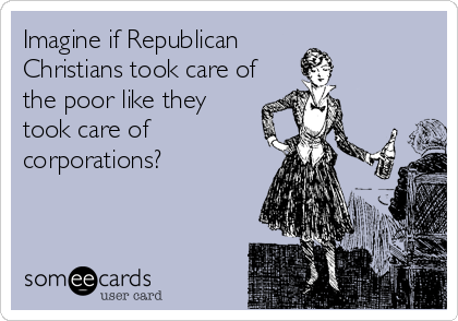 Imagine if Republican 
Christians took care of
the poor like they
took care of
corporations?