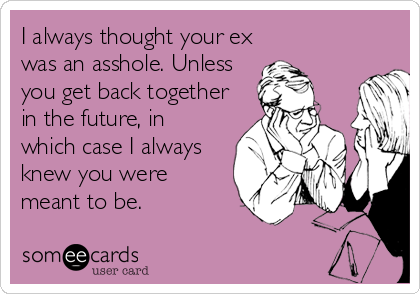 I always thought your ex
was an asshole. Unless
you get back together
in the future, in
which case I always
knew you were
meant to be.