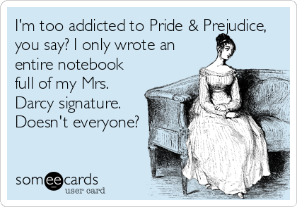 I'm too addicted to Pride & Prejudice,
you say? I only wrote an
entire notebook
full of my Mrs.
Darcy signature.
Doesn't everyone?