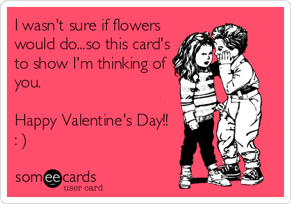 I wasn't sure if flowers
would do...so this card's
to show I'm thinking of
you.

Happy Valentine's Day!!
: )