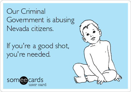 Our Criminal
Government is abusing
Nevada citizens.

If you're a good shot,
you're needed.
