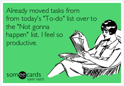 Already moved tasks from 
from today's "To-do" list over to
the "Not gonna
happen" list. I feel so
productive.