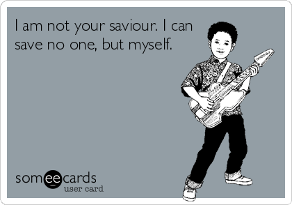 I am not your saviour. I can
save no one, but myself.