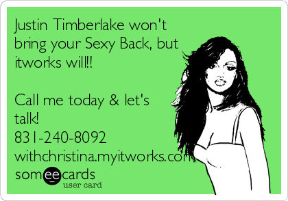 Justin Timberlake won't
bring your Sexy Back, but
itworks will!!

Call me today & let's
talk!
831-240-8092
withchristina.myitworks.com