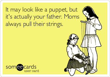 It may look like a puppet, but
it's actually your father. Moms
always pull their strings.