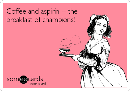 Coffee and aspirin -- the
breakfast of champions!