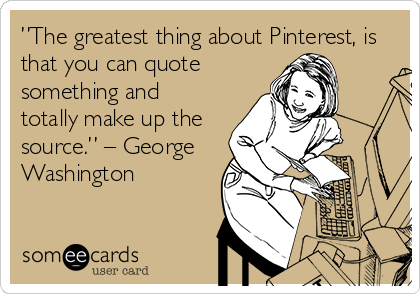 ”The greatest thing about Pinterest, is
that you can quote
something and
totally make up the
source.” – George
Washington