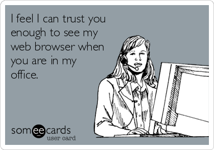 I feel I can trust you 
enough to see my
web browser when
you are in my
office.