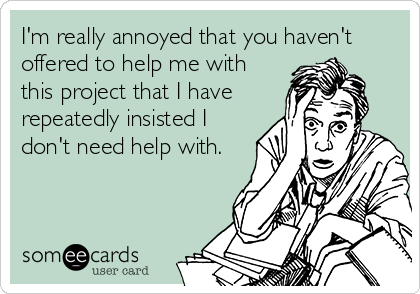 I'm really annoyed that you haven't
offered to help me with
this project that I have
repeatedly insisted I
don't need help with.