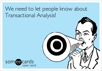 We need to let people know about
Transactional Analysis!