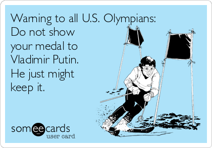 Warning to all U.S. Olympians:
Do not show 
your medal to
Vladimir Putin. 
He just might
keep it.