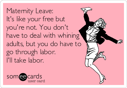 Maternity Leave:   
It's like your free but 
you're not. You don't
have to deal with whining
adults, but you do have to
go through labor.
I'll take labor.