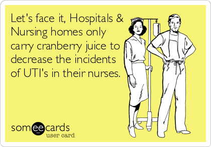 Let's face it, Hospitals &
Nursing homes only
carry cranberry juice to
decrease the incidents
of UTI's in their nurses.