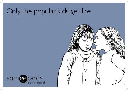 Only the popular kids get lice.