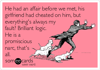 He had an affair before we met, his
girlfriend had cheated on him, but
everything's always my
fault? Brilliant logic.
He is a
promiscious
narc, that's
all.
