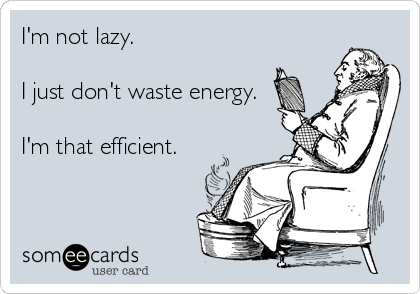 I'm not lazy.

I just don't waste energy.

I'm that efficient.