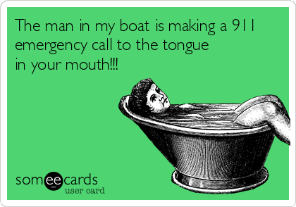 The man in my boat is making a 911
emergency call to the tongue
in your mouth!!!