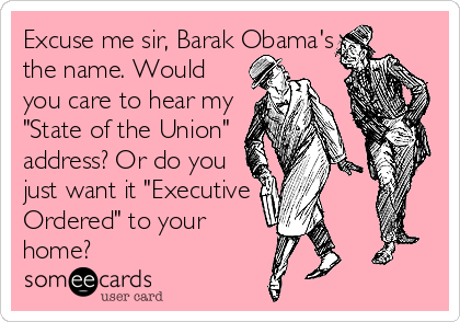 Excuse me sir, Barak Obama's
the name. Would
you care to hear my
"State of the Union"
address? Or do you
just want it "Executive
Ordered" to your
home?