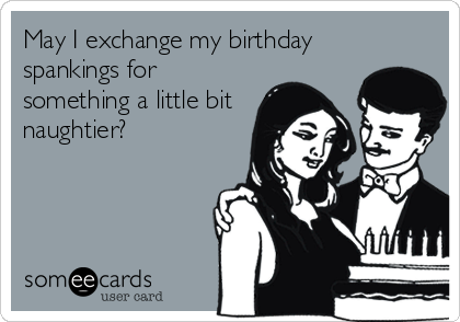 May I exchange my birthday
spankings for
something a little bit
naughtier?