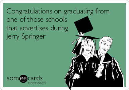 Congratulations on graduating from
one of those schools
that advertises during
Jerry Springer