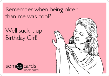 Remember when being older
than me was cool?

Well suck it up 
Birthday Girl!
