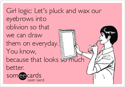 Girl logic: Let's pluck and wax our
eyebrows into
oblivion so that
we can draw
them on everyday.
You know,
because that looks so much
better.