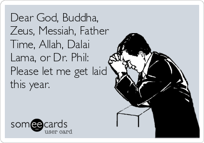 Dear God, Buddha,
Zeus, Messiah, Father
Time, Allah, Dalai
Lama, or Dr. Phil:
Please let me get laid
this year.