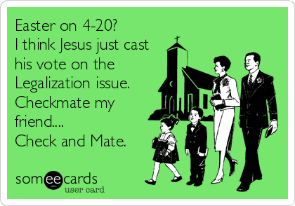 Easter on 4-20? 
I think Jesus just cast
his vote on the
Legalization issue.
Checkmate my
friend....
Check and Mate.