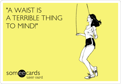 "A WAIST IS
A TERRIBLE THING
TO MIND!"