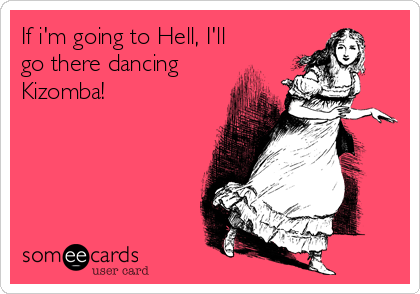 If i'm going to Hell, I'll
go there dancing
Kizomba!