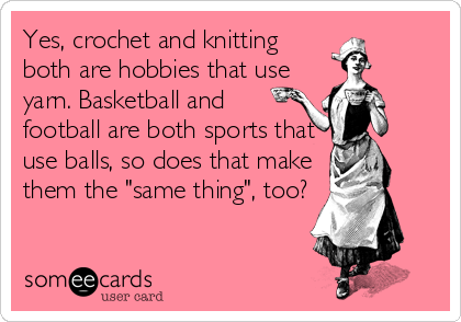 Yes, crochet and knitting 
both are hobbies that use
yarn. Basketball and
football are both sports that
use balls, so does that make
them the "same thing", too?