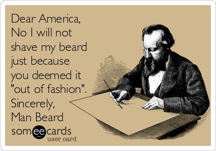 Dear America,
No I will not 
shave my beard
just because
you deemed it
"out of fashion".
Sincerely, 
Man Beard