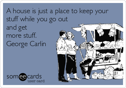 A house is just a place to keep your
stuff while you go out
and get 
more stuff.
George Carlin